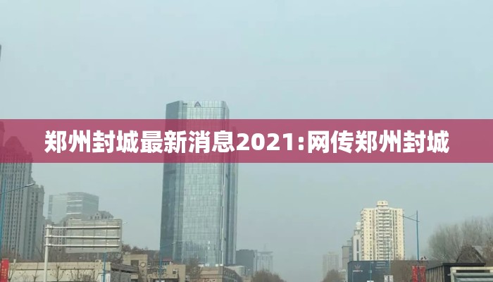 郑州封城最新消息2021:网传郑州封城