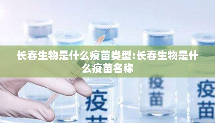 长春生物是什么疫苗类型:长春生物是什么疫苗名称