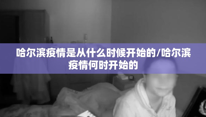 哈尔滨疫情是从什么时候开始的/哈尔滨疫情何时开始的