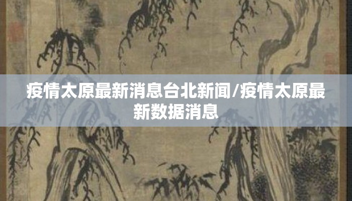 疫情太原最新消息台北新闻/疫情太原最新数据消息