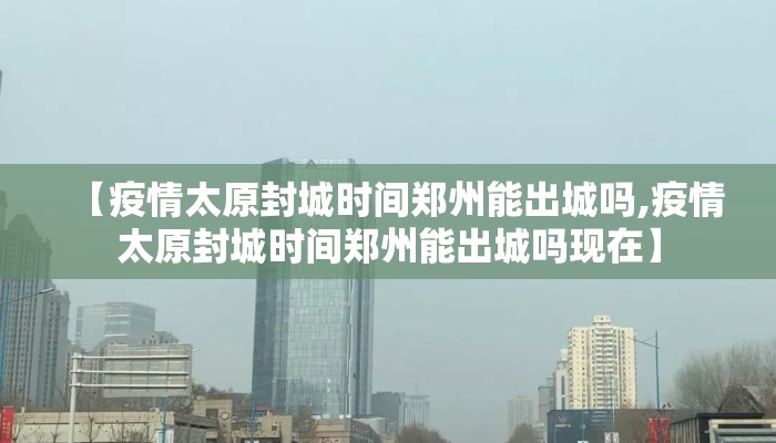【疫情太原封城时间郑州能出城吗,疫情太原封城时间郑州能出城吗现在】