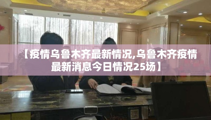 【疫情乌鲁木齐最新情况,乌鲁木齐疫情最新消息今日情况25场】