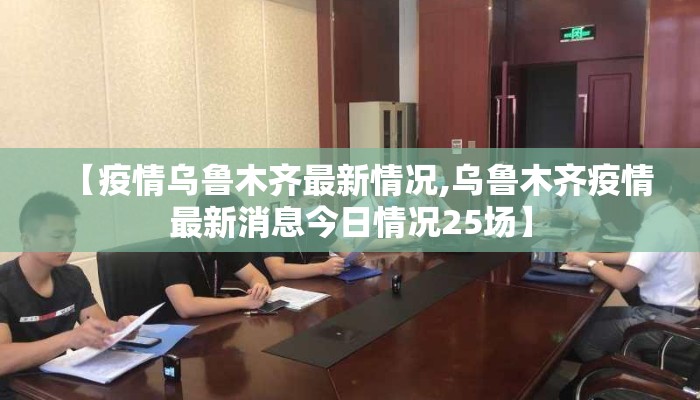 【疫情乌鲁木齐最新情况,乌鲁木齐疫情最新消息今日情况25场】