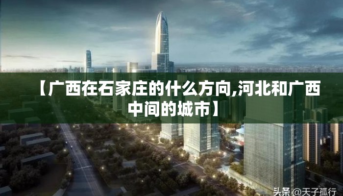 【广西在石家庄的什么方向,河北和广西中间的城市】