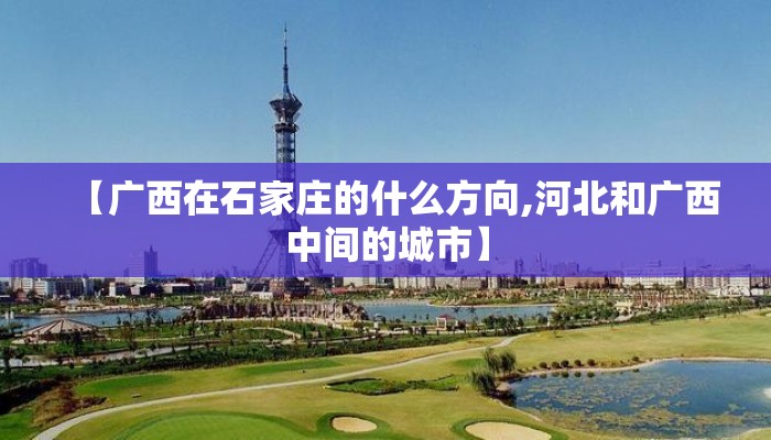 【广西在石家庄的什么方向,河北和广西中间的城市】