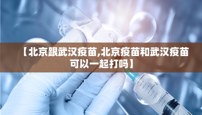 【北京跟武汉疫苗,北京疫苗和武汉疫苗可以一起打吗】