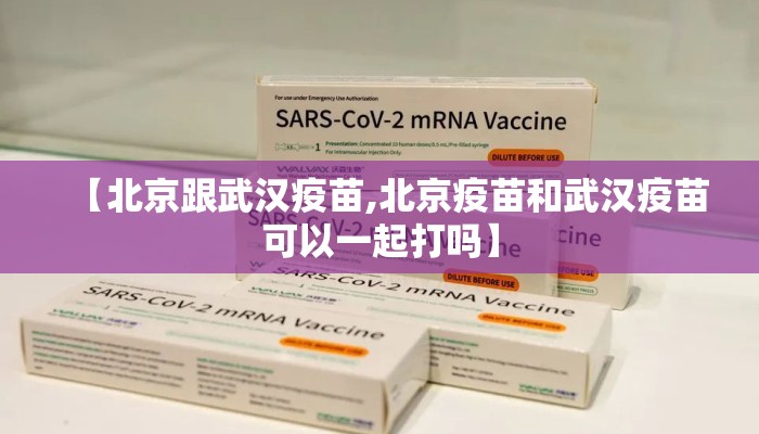 【北京跟武汉疫苗,北京疫苗和武汉疫苗可以一起打吗】