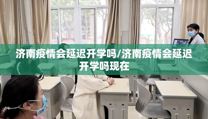 济南疫情会延迟开学吗/济南疫情会延迟开学吗现在