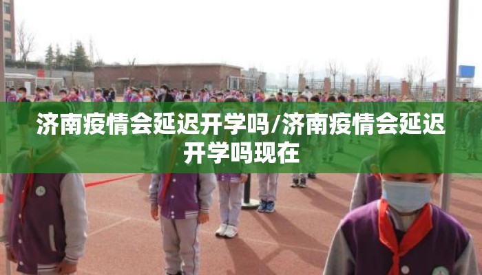 济南疫情会延迟开学吗/济南疫情会延迟开学吗现在