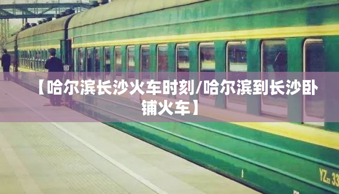 【哈尔滨长沙火车时刻/哈尔滨到长沙卧铺火车】