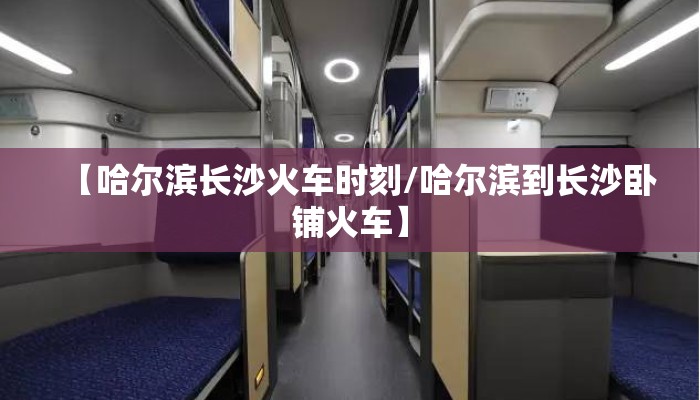 【哈尔滨长沙火车时刻/哈尔滨到长沙卧铺火车】