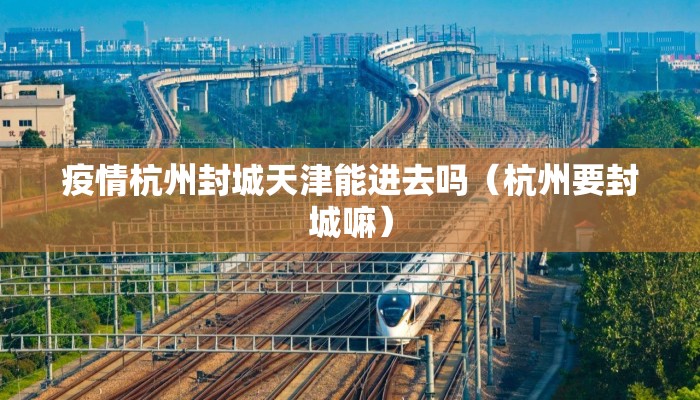 疫情杭州封城天津能进去吗（杭州要封城嘛）