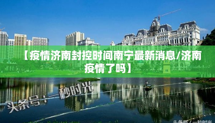 【疫情济南封控时间南宁最新消息/济南疫情了吗】