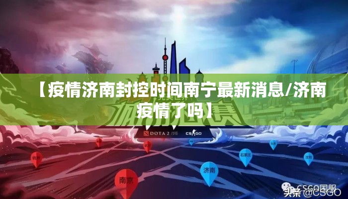 【疫情济南封控时间南宁最新消息/济南疫情了吗】