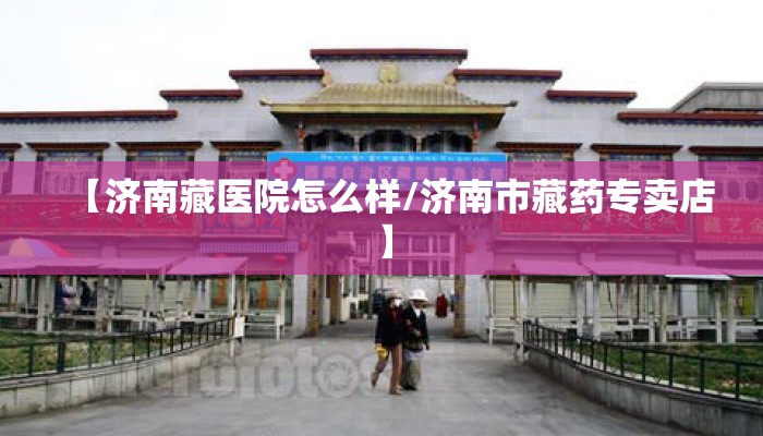 【济南藏医院怎么样/济南市藏药专卖店】