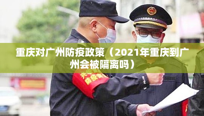 重庆对广州防疫政策（2021年重庆到广州会被隔离吗）