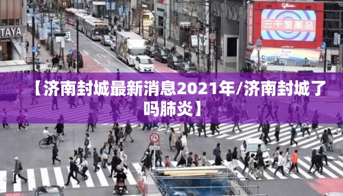 【济南封城最新消息2021年/济南封城了吗肺炎】