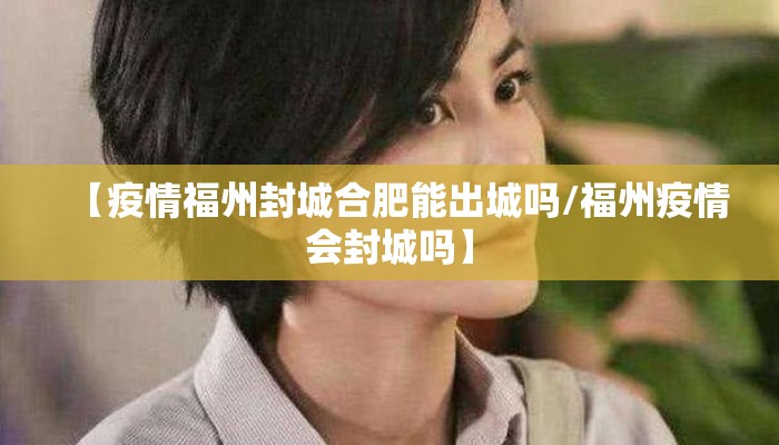 【疫情福州封城合肥能出城吗/福州疫情会封城吗】