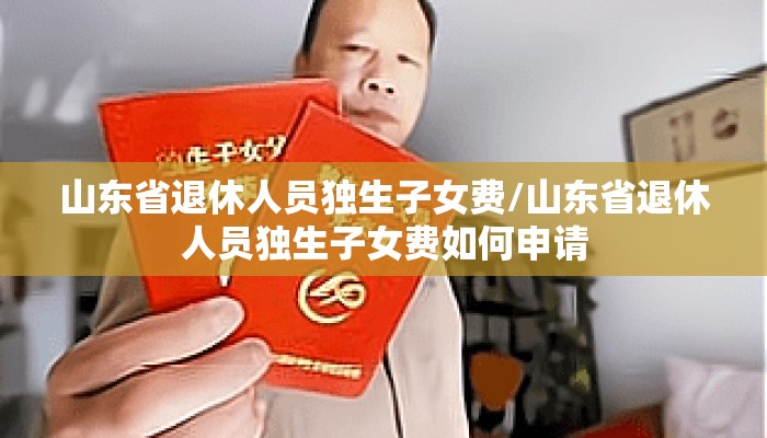 山东省退休人员独生子女费/山东省退休人员独生子女费如何申请