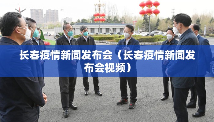 长春疫情新闻发布会（长春疫情新闻发布会视频）