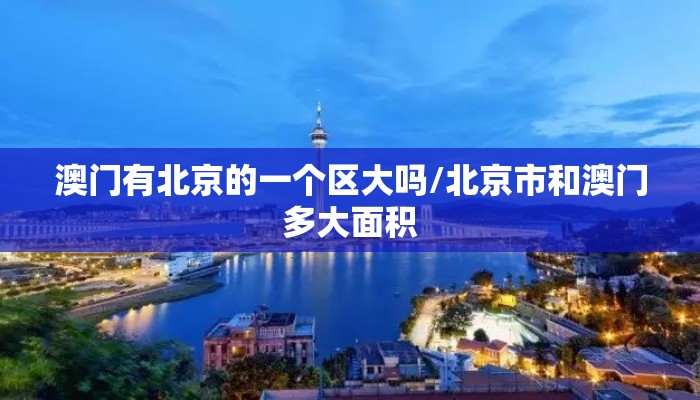 澳门有北京的一个区大吗/北京市和澳门多大面积