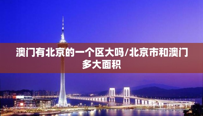 澳门有北京的一个区大吗/北京市和澳门多大面积