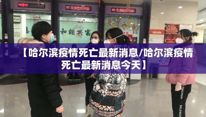 【哈尔滨疫情死亡最新消息/哈尔滨疫情死亡最新消息今天】