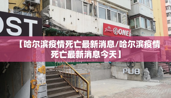 【哈尔滨疫情死亡最新消息/哈尔滨疫情死亡最新消息今天】