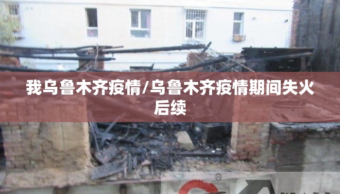 我乌鲁木齐疫情/乌鲁木齐疫情期间失火后续
