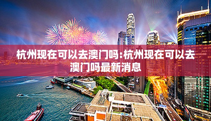 杭州现在可以去澳门吗:杭州现在可以去澳门吗最新消息