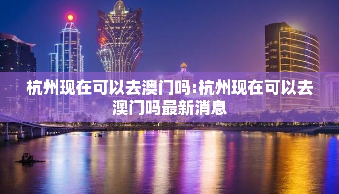杭州现在可以去澳门吗:杭州现在可以去澳门吗最新消息