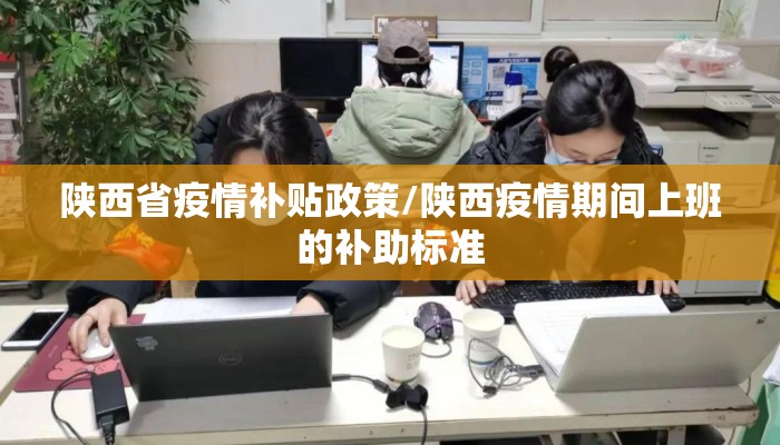 陕西省疫情补贴政策/陕西疫情期间上班的补助标准