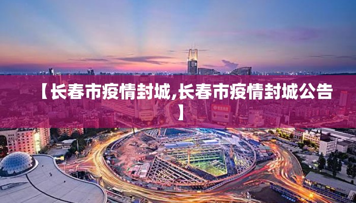 【长春市疫情封城,长春市疫情封城公告】