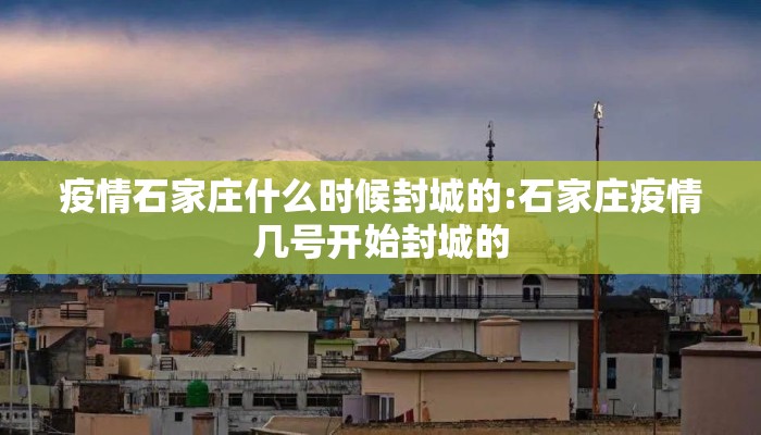 疫情石家庄什么时候封城的:石家庄疫情几号开始封城的