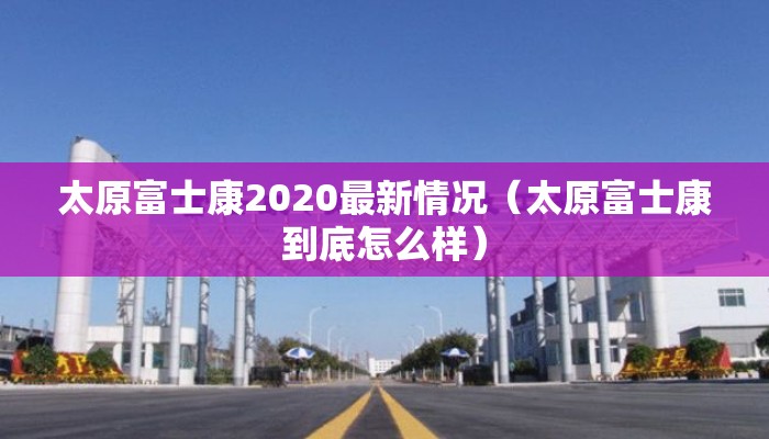 太原富士康2020最新情况（太原富士康到底怎么样）