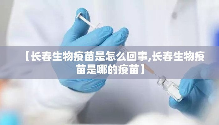 【长春生物疫苗是怎么回事,长春生物疫苗是哪的疫苗】