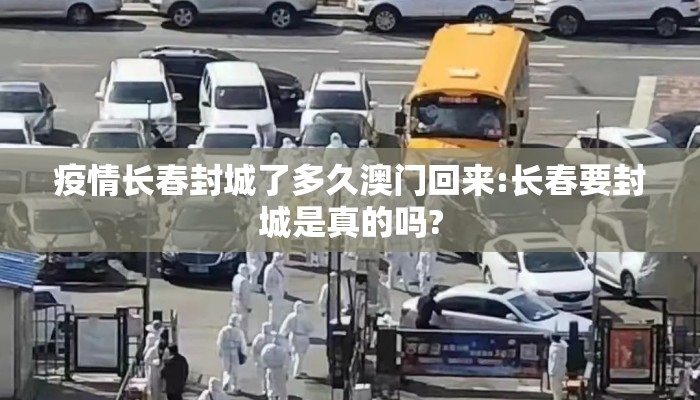 疫情长春封城了多久澳门回来:长春要封城是真的吗?