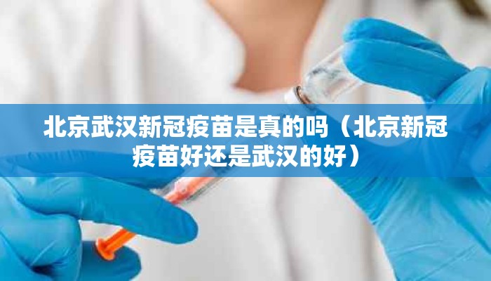 北京武汉新冠疫苗是真的吗（北京新冠疫苗好还是武汉的好）