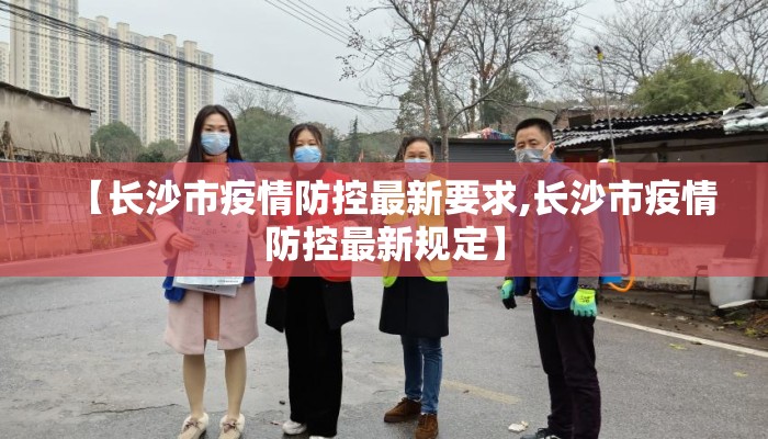 【长沙市疫情防控最新要求,长沙市疫情防控最新规定】