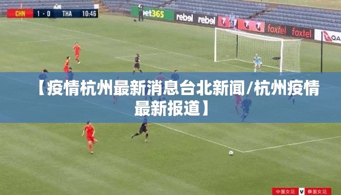 【疫情杭州最新消息台北新闻/杭州疫情最新报道】