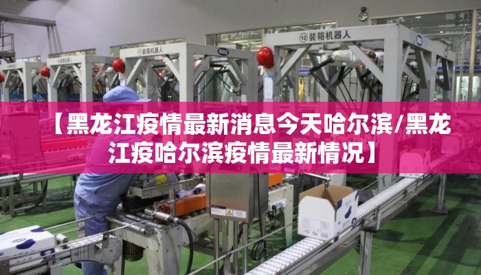 【黑龙江疫情最新消息今天哈尔滨/黑龙江疫哈尔滨疫情最新情况】