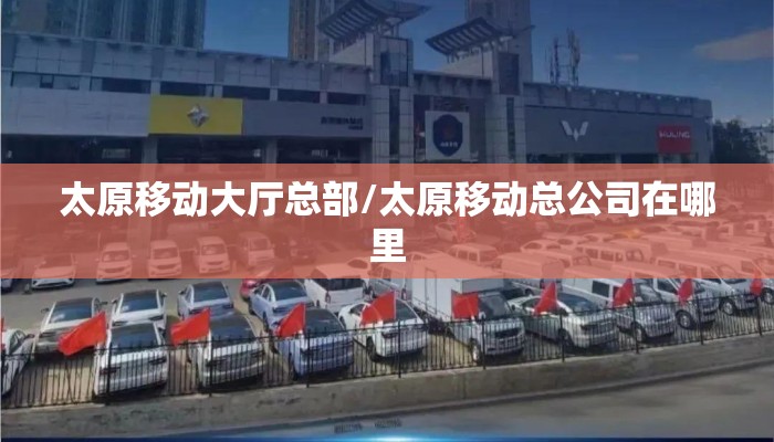太原移动大厅总部/太原移动总公司在哪里