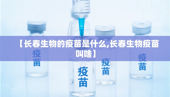 【长春生物的疫苗是什么,长春生物疫苗叫啥】