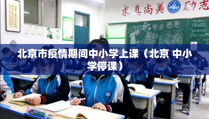 北京市疫情期间中小学上课（北京 中小学停课）