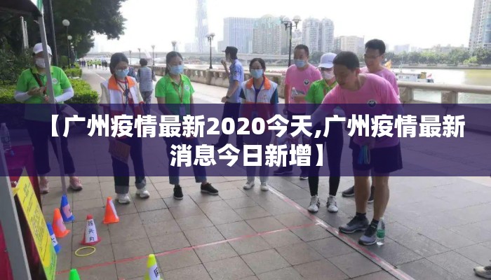 【广州疫情最新2020今天,广州疫情最新消息今日新增】