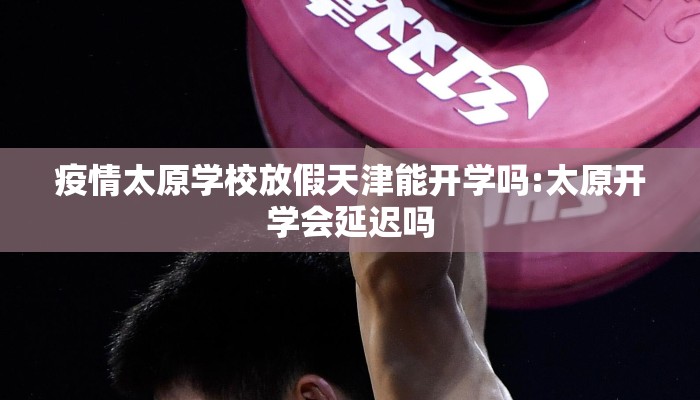 疫情太原学校放假天津能开学吗:太原开学会延迟吗