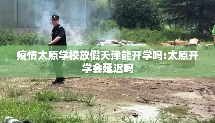 疫情太原学校放假天津能开学吗:太原开学会延迟吗