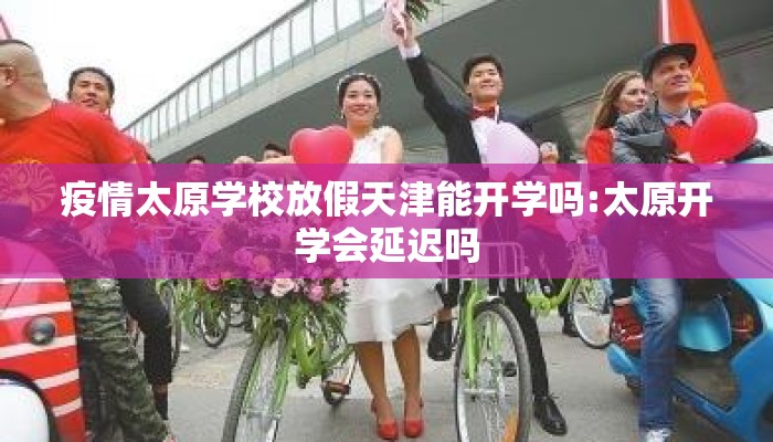 疫情太原学校放假天津能开学吗:太原开学会延迟吗