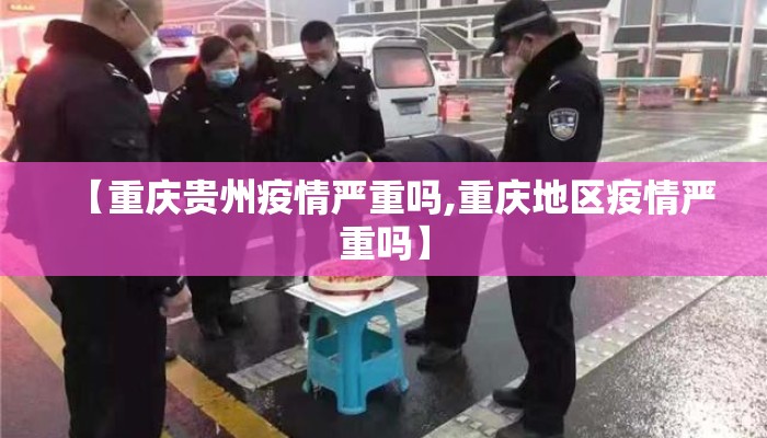 【重庆贵州疫情严重吗,重庆地区疫情严重吗】