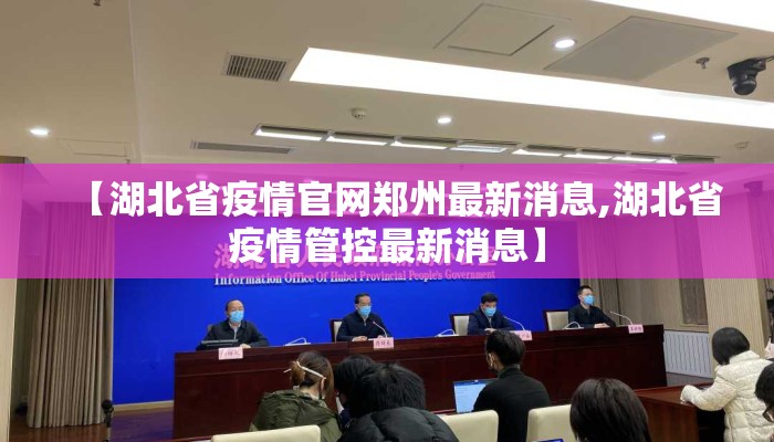 【湖北省疫情官网郑州最新消息,湖北省疫情管控最新消息】